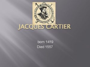 JACQUES CARTIER born 1419 Died 1557 Jacques Cartier