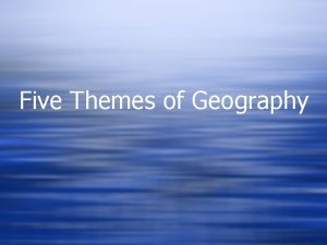 Five Themes of Geography Five Themes of Geography