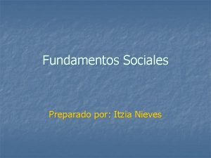 Fundamentos Sociales Preparado por Itzia Nieves Fundamentos Sociales