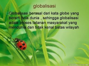 globalisasi Globalisasi berasal dari kata globe yang berarti
