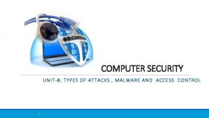 COMPUTER SECURITY UNIT8 TYPES OF ATTACKS MALWARE AND
