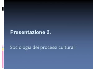 Presentazione 2 Sociologia dei processi culturali Il globale