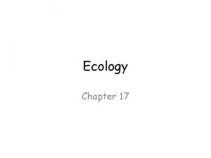 Ecology Chapter 17 Ecology Ecology is the study