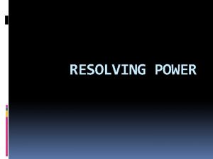 RESOLVING POWER TOPICS TO BE DISCUSSED RESOLVING POWER