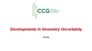 Developments in Geometry Uncertainty Jing Bai Geometric Uncertainty