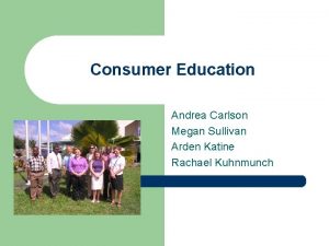 Consumer Education Andrea Carlson Megan Sullivan Arden Katine