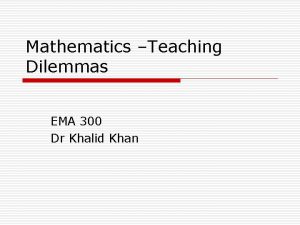 Mathematics Teaching Dilemmas EMA 300 Dr Khalid Khan