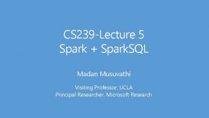 CS 239 Lecture 5 Spark Spark SQL Madan