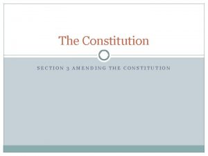 The Constitution SECTION 3 AMENDING THE CONSTITUTION The