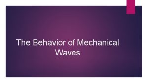 The Behavior of Mechanical Waves Mechanical Waves Starting