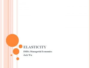 ELASTICITY IMBA Managerial Economics Jack Wu ELASTICITY NEW