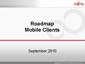 Roadmap Mobile Clients September 2010 Copyright 2010 FUJITSU