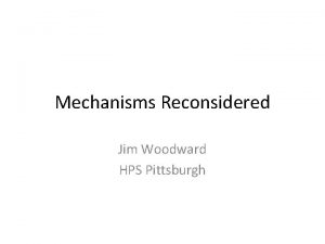 Mechanisms Reconsidered Jim Woodward HPS Pittsburgh Widely agreed