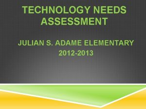 TECHNOLOGY NEEDS ASSESSMENT JULIAN S ADAME ELEMENTARY 2012