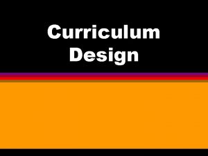 Curriculum Design CURRICULUM DESIGN The arrangement of the