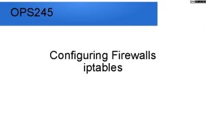 OPS 245 Configuring Firewalls iptables your Linux servers
