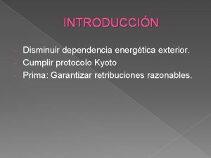 INTRODUCCIN Disminuir dependencia energtica exterior Cumplir protocolo Kyoto