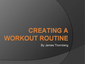 CREATING A WORKOUT ROUTINE By James Thornberg Goal