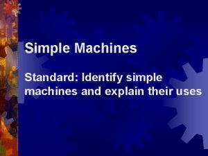 Simple Machines Standard Identify simple machines and explain