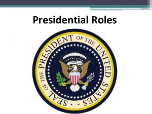 Presidential Roles 1 Head Chief of State Constitutional