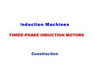 Induction Machines THREEPHASE INDUCTION MOTORS Construction Introduction to