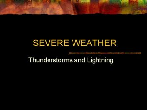 SEVERE WEATHER Thunderstorms and Lightning Thunderstorms n n