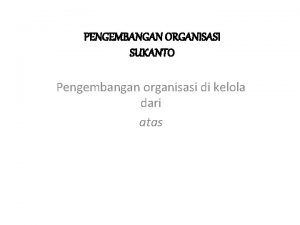 PENGEMBANGAN ORGANISASI SUKANTO Pengembangan organisasi di kelola dari