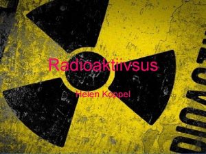 Radioaktiivsus Helen Koppel Mis on radioaktiivsus Radioaktiivsus on