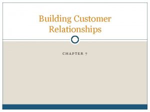 Building Customer Relationships CHAPTER 7 Why are customer