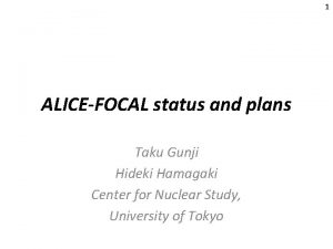 1 ALICEFOCAL status and plans Taku Gunji Hideki