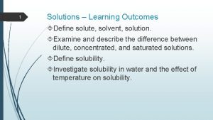 1 Solutions Learning Outcomes Define solute solvent solution