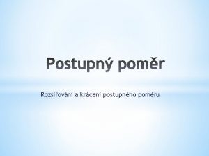 Roziovn a krcen postupnho pomru Postupnm pomrem porovnvme