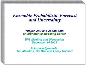 Ensemble Probabilistic Forecast and Uncertainty Yuejian Zhu and