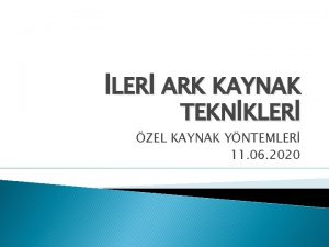 LER ARK KAYNAK TEKNKLER ZEL KAYNAK YNTEMLER 11