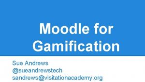 Moodle for Gamification Sue Andrews sueandrewstech sandrewsvisitationacademy org