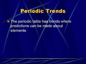 Periodic Trends The periodic table has trends where