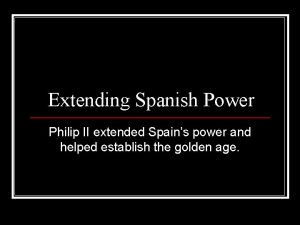 Extending Spanish Power Philip II extended Spains power