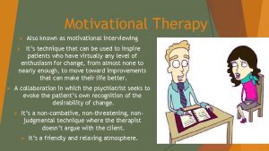 Motivational Therapy Also known as motivational interviewing Its