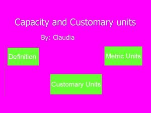 Capacity and Customary units By Claudia Metric Units