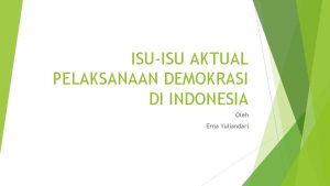 ISUISU AKTUAL PELAKSANAAN DEMOKRASI DI INDONESIA Oleh Erna