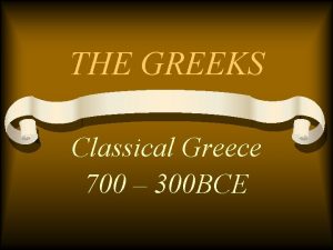 THE GREEKS Classical Greece 700 300 BCE THE