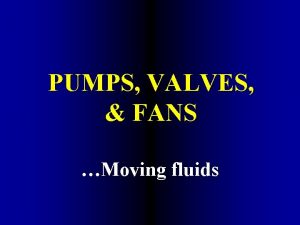 PUMPS VALVES FANS Moving fluids Objectives Comprehend the