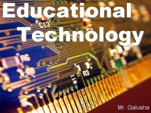 Educational Technology Mr Galusha What is Educational Technology