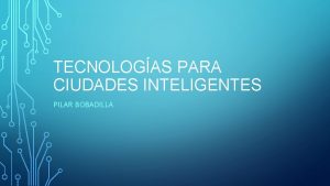 TECNOLOGAS PARA CIUDADES INTELIGENTES PILAR BOBADILLA TECNOLOGAS PARA