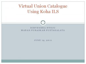 Virtual Union Catalogue Using Koha ILS 1 DIBYENDRA