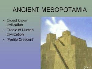 ANCIENT MESOPOTAMIA Oldest known civilization Cradle of Human