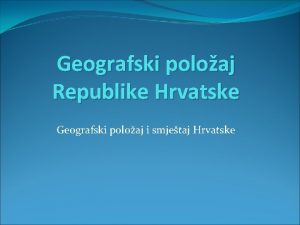 Geografski poloaj Republike Hrvatske Geografski poloaj i smjetaj