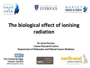 The biological effect of ionising radiation Dr Jason