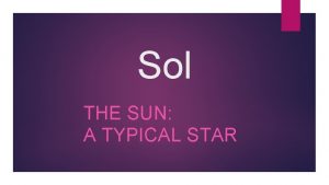 Sol THE SUN A TYPICAL STAR Basic Structure