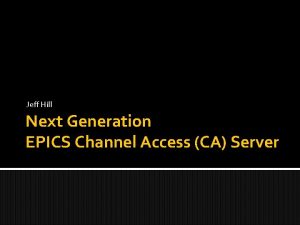 Jeff Hill Next Generation EPICS Channel Access CA